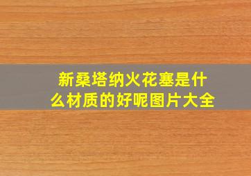 新桑塔纳火花塞是什么材质的好呢图片大全