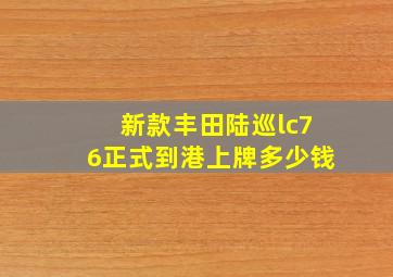 新款丰田陆巡lc76正式到港上牌多少钱