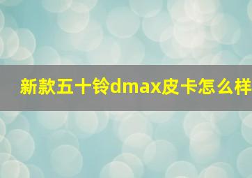 新款五十铃dmax皮卡怎么样