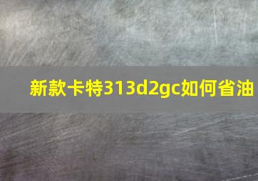 新款卡特313d2gc如何省油