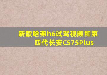 新款哈弗h6试驾视频和第四代长安CS75Plus