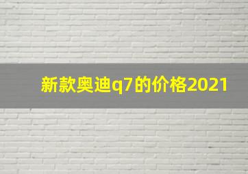 新款奥迪q7的价格2021