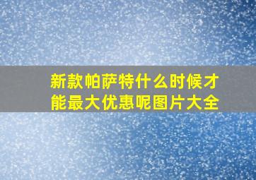 新款帕萨特什么时候才能最大优惠呢图片大全