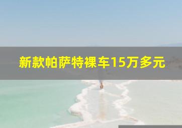 新款帕萨特裸车15万多元