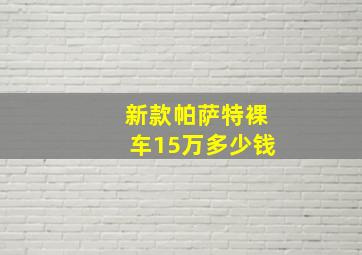 新款帕萨特裸车15万多少钱