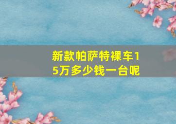 新款帕萨特裸车15万多少钱一台呢