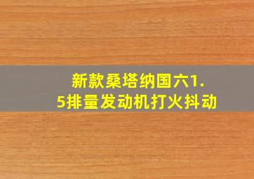 新款桑塔纳国六1.5排量发动机打火抖动