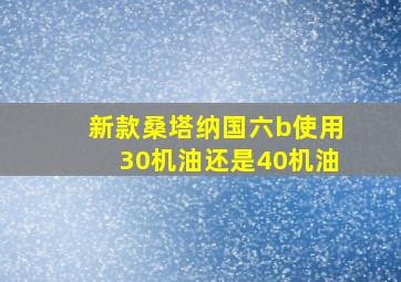 新款桑塔纳国六b使用30机油还是40机油