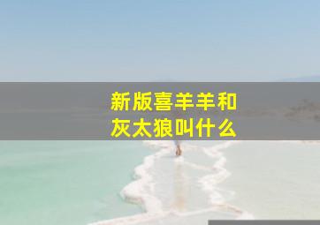 新版喜羊羊和灰太狼叫什么