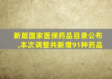 新版国家医保药品目录公布,本次调整共新增91种药品