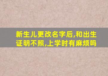 新生儿更改名字后,和出生证明不照,上学时有麻烦吗