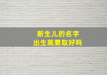 新生儿的名字出生就要取好吗