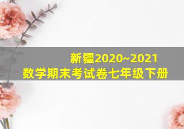 新疆2020~2021数学期末考试卷七年级下册