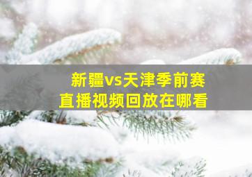 新疆vs天津季前赛直播视频回放在哪看