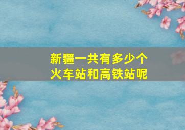 新疆一共有多少个火车站和高铁站呢