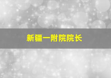 新疆一附院院长