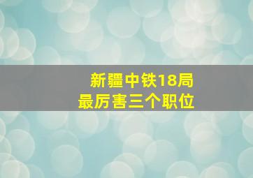 新疆中铁18局最厉害三个职位