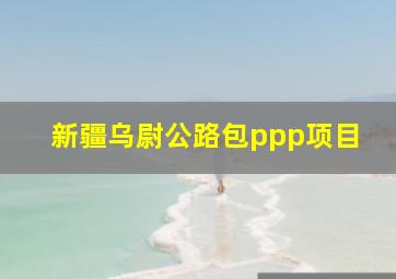 新疆乌尉公路包ppp项目