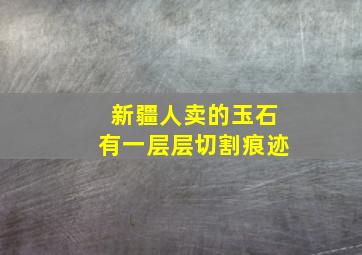 新疆人卖的玉石有一层层切割痕迹