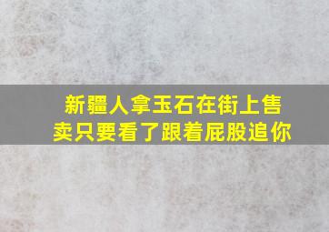 新疆人拿玉石在街上售卖只要看了跟着屁股追你