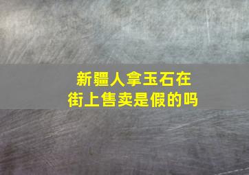 新疆人拿玉石在街上售卖是假的吗