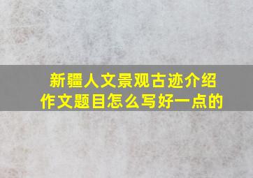 新疆人文景观古迹介绍作文题目怎么写好一点的