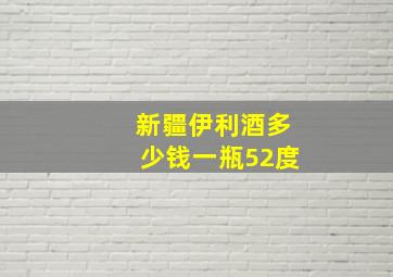 新疆伊利酒多少钱一瓶52度