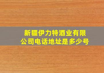 新疆伊力特酒业有限公司电话地址是多少号