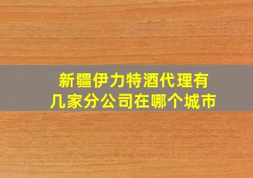 新疆伊力特酒代理有几家分公司在哪个城市