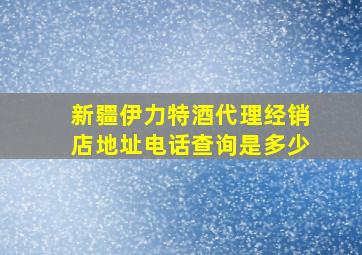 新疆伊力特酒代理经销店地址电话查询是多少