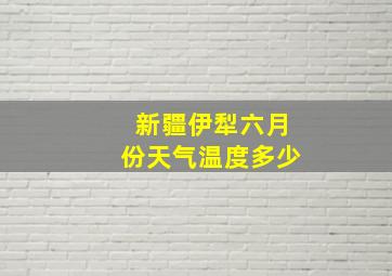 新疆伊犁六月份天气温度多少