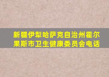 新疆伊犁哈萨克自治州霍尔果斯市卫生健康委员会电话