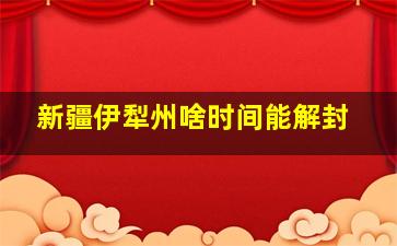 新疆伊犁州啥时间能解封