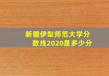 新疆伊犁师范大学分数线2020是多少分