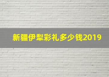 新疆伊犁彩礼多少钱2019