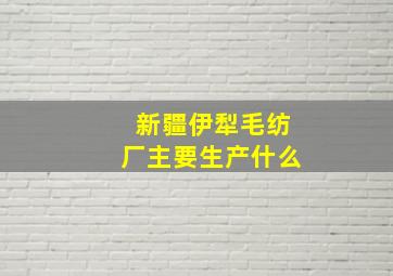 新疆伊犁毛纺厂主要生产什么