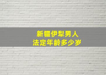 新疆伊犁男人法定年龄多少岁