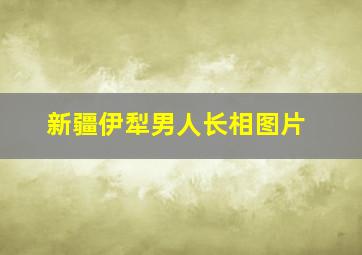 新疆伊犁男人长相图片