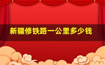 新疆修铁路一公里多少钱