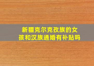 新疆克尔克孜族的女孩和汉族通婚有补贴吗