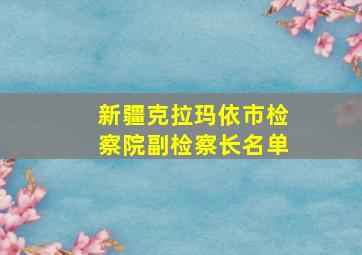 新疆克拉玛依市检察院副检察长名单