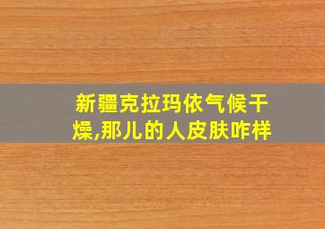 新疆克拉玛依气候干燥,那儿的人皮肤咋样