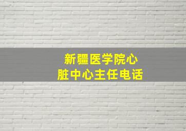 新疆医学院心脏中心主任电话