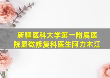 新疆医科大学第一附属医院显微修复科医生阿力木江