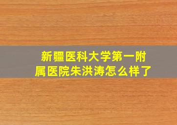 新疆医科大学第一附属医院朱洪涛怎么样了