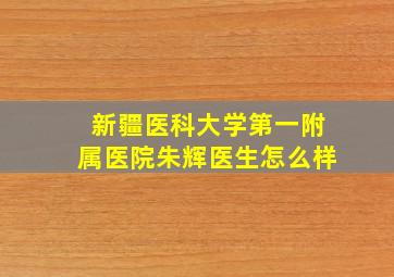 新疆医科大学第一附属医院朱辉医生怎么样