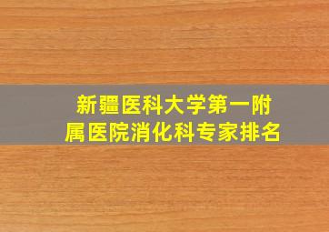 新疆医科大学第一附属医院消化科专家排名