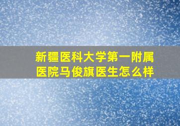 新疆医科大学第一附属医院马俊旗医生怎么样