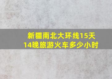 新疆南北大环线15天14晚旅游火车多少小时