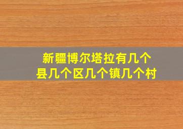 新疆博尔塔拉有几个县几个区几个镇几个村